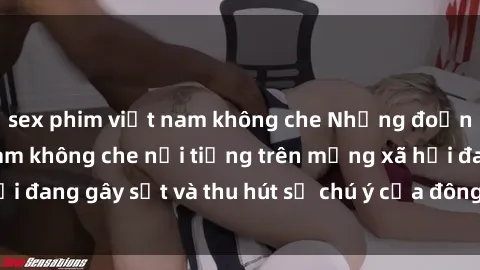 sex phim việt nam không che Những đoạn video sex Việt Nam không che nổi tiếng trên mạng xã hội đang gây sốt và thu hút sự chú ý của đông đảo người xem.
