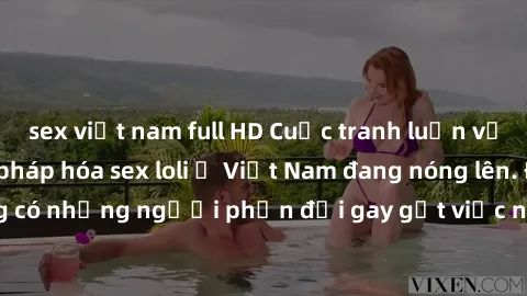 sex việt nam full HD Cuộc tranh luận về việc có nên hợp pháp hóa sex loli ở Việt Nam đang nóng lên. Đồng thời, cũng có những người phản đối gay gắt việc này vì lo ngại về tác động tiêu cực lên trẻ em 