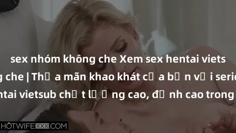 sex nhóm không che Xem sex hentai vietsub cực hot, không che | Thỏa mãn khao khát của bạn với series hentai vietsub chất lượng cao, đỉnh cao trong thể loại anime không che.