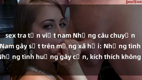 sex tra tấn việt nam Những câu chuyện sex sinh viên Việt Nam gây sốt trên mạng xã hội: Những tình huống gây cấn, kích thích không thể bỏ qua