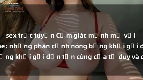 sex trực tuyến Cảm giác mạnh mẽ với sex BDSM không che: những phân cảnh nóng bỏng khơi gợi đến tận cùng của tư duy và cơ thể.