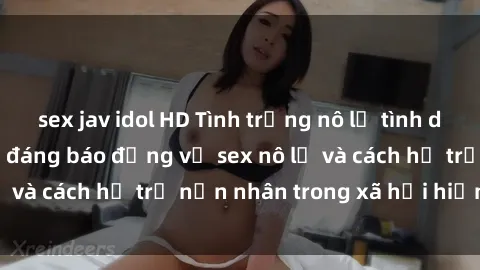 sex jav idol HD Tình trạng nô lệ tình dục: Những thực tế đáng báo động về sex nô lệ và cách hỗ trợ nạn nhân trong xã hội hiện nay