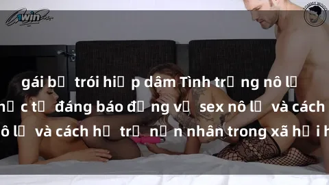 gái bị trói hiếp dâm Tình trạng nô lệ tình dục: Những thực tế đáng báo động về sex nô lệ và cách hỗ trợ nạn nhân trong xã hội hiện nay
