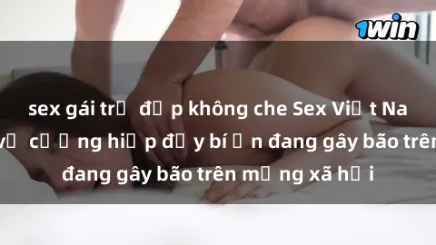 sex gái trẻ đẹp không che Sex Việt Nam: Bí mật về vụ cưỡng hiếp đầy bí ẩn đang gây bão trên mạng xã hội