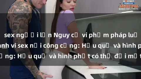 sex người lớn Nguy cơ vi phạm pháp luật khi thực hiện hành vi sex nơi công cộng: Hậu quả và hình phạt có thể đối mặt