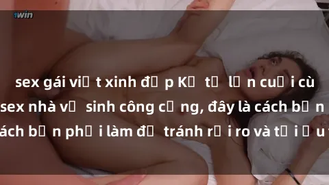 sex gái việt xinh đẹp Kể từ lần cuối cùng bạn thực hành sex nhà vệ sinh công cộng, đây là cách bạn phải làm để tránh rủi ro và tối ưu trải nghiệm.