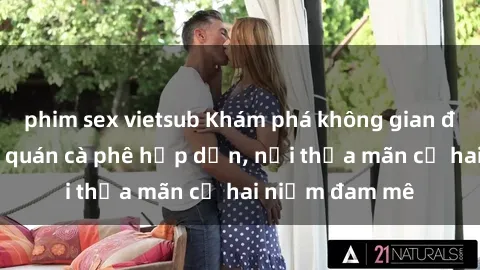 phim sex vietsub Khám phá không gian độc đáo tại sex quán cà phê hấp dẫn, nơi thỏa mãn cả hai niềm đam mê