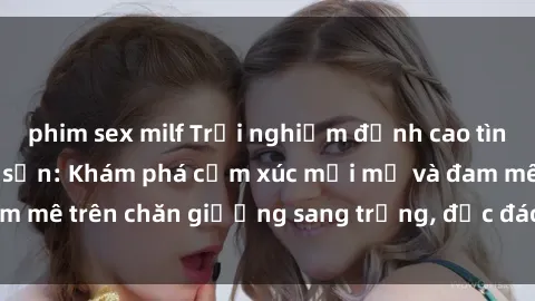 phim sex milf Trải nghiệm đỉnh cao tình yêu tại sex khách sạn: Khám phá cảm xúc mới mẻ và đam mê trên chăn giường sang trọng, độc đáo, không giới hạn.