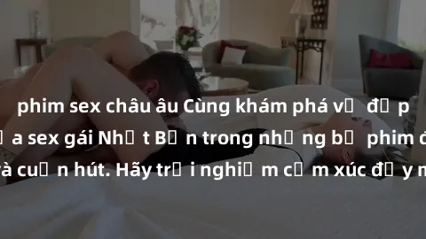 phim sex châu âu Cùng khám phá vẻ đẹp và sức gợi cảm của sex gái Nhật Bản trong những bộ phim đầy nghệ thuật và cuốn hút. Hãy trải nghiệm cảm xúc đầy mới mẻ và sống động từ những cảnh quay tinh tế và 
