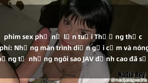 phim sex phụ nữ lớn tuổi Thưởng thức sex JAV idol miễn phí: Những màn trình diễn gợi cảm và nóng bỏng từ những ngôi sao JAV đỉnh cao đã sẵn sàng để bạn khám phá.