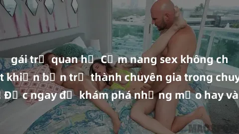 gái trẻ quan hệ Cẩm nang sex không che: Những bí quyết khiến bạn trở thành chuyên gia trong chuyện ấy! Đọc ngay để khám phá những mẹo hay và bí quyết tình dục không che.