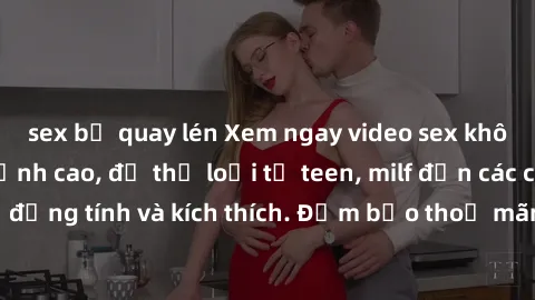 sex bị quay lén Xem ngay video sex không che miễn phí đỉnh cao, đủ thể loại từ teen, milf đến các cảnh quan hệ đồng tính và kích thích. Đảm bảo thoả mãn mọi khả năng kích thích của bạn!