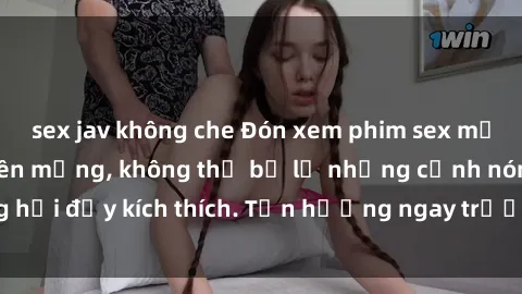 sex jav không che Đón xem phim sex mới nhất đang hot trên mạng, không thể bỏ lỡ những cảnh nóng hổi đầy kích thích. Tận hưởng ngay trước khi bị xoá chóng mặt!