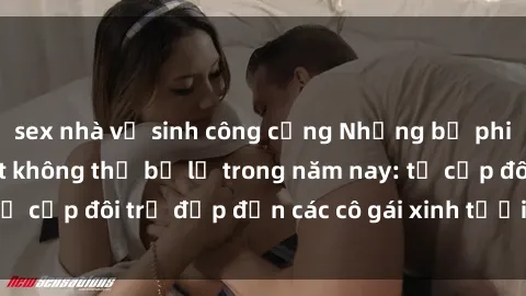 sex nhà vệ sinh công cộng Những bộ phim sex JAV hot nhất không thể bỏ lỡ trong năm nay: từ cặp đôi trẻ đẹp đến các cô gái xinh tươi đầy sức hút.