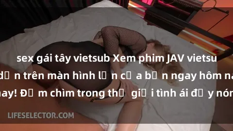 sex gái tây vietsub Xem phim JAV vietsub mới nhất và hấp dẫn trên màn hình lớn của bạn ngay hôm nay! Đắm chìm trong thế giới tình ái đầy nóng bỏng và kích thích.