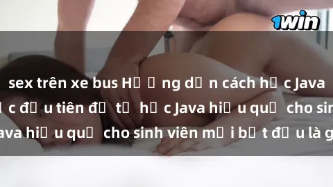 sex trên xe bus Hướng dẫn cách học Java cho sinh viên: Bước đầu tiên để tự học Java hiệu quả cho sinh viên mới bắt đầu là gì?