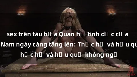sex trên tàu hỏa Quan hệ tình dục của nữ sinh Việt Nam ngày càng tăng lên: Thực hư và hậu quả không ngờ