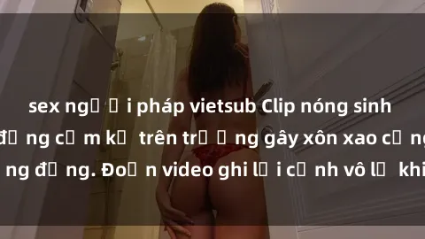 sex người pháp vietsub Clip nóng sinh viên gây sốc: Hành động cấm kỵ trên trường gây xôn xao cộng đồng. Đoạn video ghi lại cảnh vô lễ khiến dư luận bức xúc.
