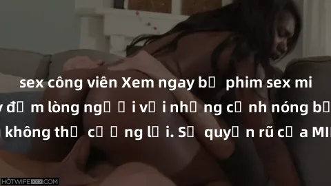 sex công viên Xem ngay bộ phim sex milf hot nhất, làm say đắm lòng người với những cảnh nóng bỏng không thể cưỡng lại. Sự quyến rũ của MILF sẽ khiến bạn mãnh liệt!