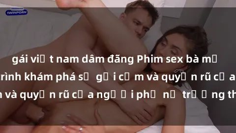 gái việt nam dâm đãng Phim sex bà mẹ nóng bỏng: Hành trình khám phá sự gợi cảm và quyến rũ của người phụ nữ trưởng thành.