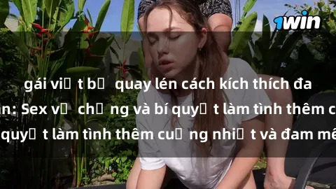gái việt bị quay lén cách kích thích đam mê trong hôn nhân: Sex vợ chồng và bí quyết làm tình thêm cuồng nhiệt và đam mê