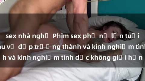 sex nhà nghỉ Phim sex phụ nữ lớn tuổi: Sức hút đằng sau vẻ đẹp trưởng thành và kinh nghiệm tình dục không giới hạn