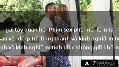 gái tây quan hệ Phim sex phụ nữ lớn tuổi: Sức hút đằng sau vẻ đẹp trưởng thành và kinh nghiệm tình dục không giới hạn