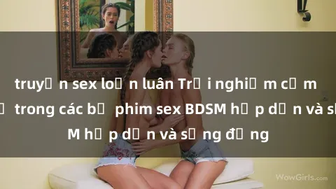 truyện sex loạn luân Trải nghiệm cảm giác mới lạ trong các bộ phim sex BDSM hấp dẫn và sống động