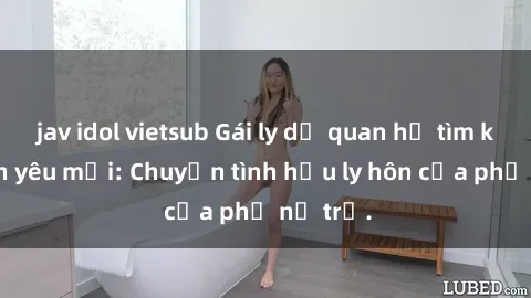 jav idol vietsub Gái ly dị quan hệ tìm kiếm tình yêu mới: Chuyện tình hậu ly hôn của phụ nữ trẻ.