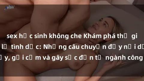 sex học sinh không che Khám phá thế giới của phim sex nô lệ tình dục: Những câu chuyện đầy nổi dậy, gợi cảm và gây sốc đến từ ngành công nghiệp giải trí đen tối
