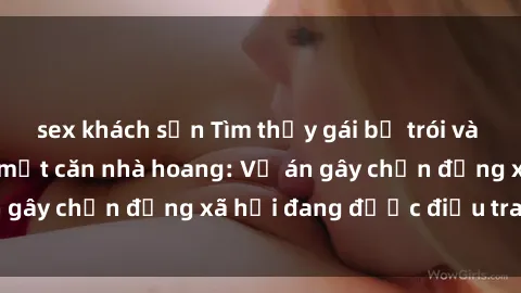 sex khách sạn Tìm thấy gái bị trói và bị hiếp dâm trong một căn nhà hoang: Vụ án gây chấn động xã hội đang được điều tra vào.