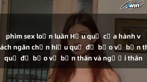 phim sex loạn luân Hậu quả của hành vi bạo dâm sex và cách ngăn chặn hiệu quả để bảo vệ bản thân và người thân