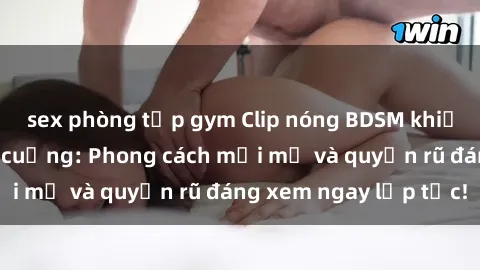 sex phòng tập gym Clip nóng BDSM khiến người xem phát cuồng: Phong cách mới mẻ và quyến rũ đáng xem ngay lập tức!