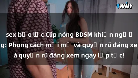 sex bạo lực Clip nóng BDSM khiến người xem phát cuồng: Phong cách mới mẻ và quyến rũ đáng xem ngay lập tức!