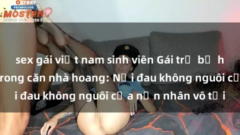 sex gái việt nam sinh viên Gái trẻ bị hiếp dâm bạo lực trong căn nhà hoang: Nỗi đau không nguôi của nạn nhân vô tội