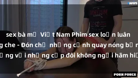 sex bà mẹ Việt Nam Phim sex loạn luân đầy kích thích không che - Đón chờ những cảnh quay nóng bỏng với những cặp đôi không ngại hãm hiếp gia đình trong lòng