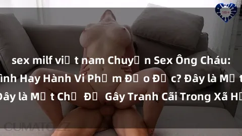 sex milf việt nam Chuyện Sex Ông Cháu: Mối Quan Hệ Gia Đình Hay Hành Vi Phạm Đạo Đức? Đây là Một Chủ Đề Gây Tranh Cãi Trong Xã Hội Hiện Nay.