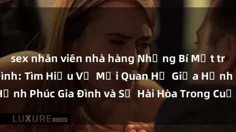sex nhân viên nhà hàng Những Bí Mật trong Tình Dục Gia Đình: Tìm Hiểu Về Mối Quan Hệ Giữa Hạnh Phúc Gia Đình và Sự Hài Hòa Trong Cuộc Sống Tình Dục