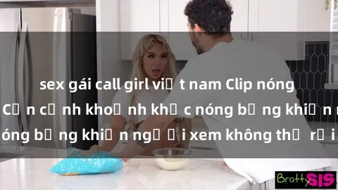 sex gái call girl việt nam Clip nóng phòng tắm gây sốt: Cận cảnh khoảnh khắc nóng bỏng khiến người xem không thể rời mắt