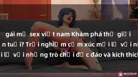 gái mỹ sex việt nam Khám phá thế giới sex trực tuyến: Hơn tuổi? Trải nghiệm cảm xúc mới lạ với những trò chơi độc đáo và kích thích người lớn