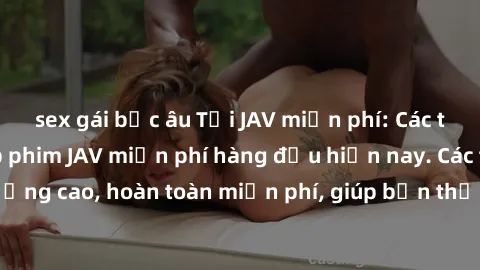 sex gái bắc âu Tải JAV miễn phí: Các trang web cung cấp phim JAV miễn phí hàng đầu hiện nay. Các tác phẩm chất lượng cao, hoàn toàn miễn phí, giúp bạn thỏa mãn niềm đam mê mà không tốn kém.