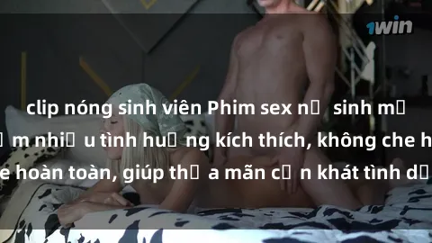 clip nóng sinh viên Phim sex nữ sinh mới nhất: Trải nghiệm nhiều tình huống kích thích, không che hoàn toàn, giúp thỏa mãn cơn khát tình dục của các bạn trẻ