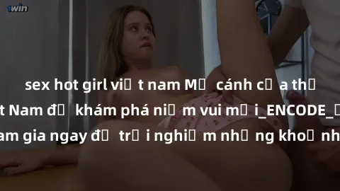sex hot girl việt nam Mở cánh cửa thế giới sex MILF Việt Nam để khám phá niềm vui mới_ENCODE_. Hãy tham gia ngay để trải nghiệm những khoảnh khắc đầy kích thích và đam mê.