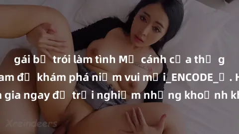gái bị trói làm tình Mở cánh cửa thế giới sex MILF Việt Nam để khám phá niềm vui mới_ENCODE_. Hãy tham gia ngay để trải nghiệm những khoảnh khắc đầy kích thích và đam mê.