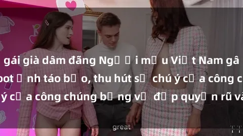 gái già dâm đãng Người mẫu Việt Nam gây sốt với loạt shoot ảnh táo bạo, thu hút sự chú ý của công chúng bằng vẻ đẹp quyến rũ và gợi cảm.