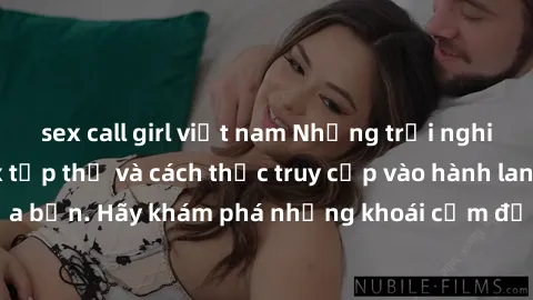 sex call girl việt nam Những trải nghiệm mới lạ với sex tập thể và cách thức truy cập vào hành lang đam mê của bạn. Hãy khám phá những khoái cảm đầy kích thích với tập thể hấp dẫn!