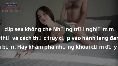 clip sex không che Những trải nghiệm mới lạ với sex tập thể và cách thức truy cập vào hành lang đam mê của bạn. Hãy khám phá những khoái cảm đầy kích thích với tập thể hấp dẫn!