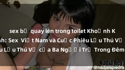 sex bị quay lén trong toilet Khoảnh Khắc Đầy Kịch Tính: Sex  Việt Nam và Cuộc Phiêu Lưu Thú Vị của Ba Người Trẻ Trong Đêm Say Đắm