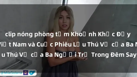clip nóng phòng tắm Khoảnh Khắc Đầy Kịch Tính: Sex  Việt Nam và Cuộc Phiêu Lưu Thú Vị của Ba Người Trẻ Trong Đêm Say Đắm