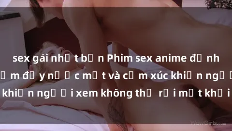 sex gái nhật bản Phim sex anime đỉnh cao: Những tác phẩm đầy nước mắt và cảm xúc khiến người xem không thể rời mắt khỏi màn hình